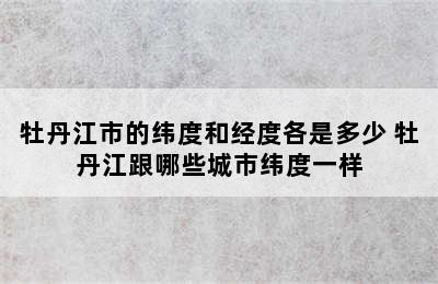 牡丹江市的纬度和经度各是多少 牡丹江跟哪些城市纬度一样
